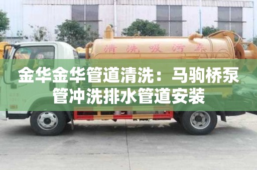 金华金华管道清洗：马驹桥泵管冲洗排水管道安装