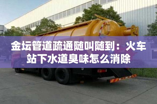 金坛管道疏通随叫随到：火车站下水道臭味怎么消除