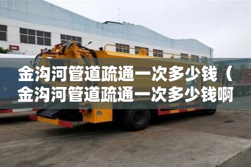 金沟河管道疏通一次多少钱（金沟河管道疏通一次多少钱啊）