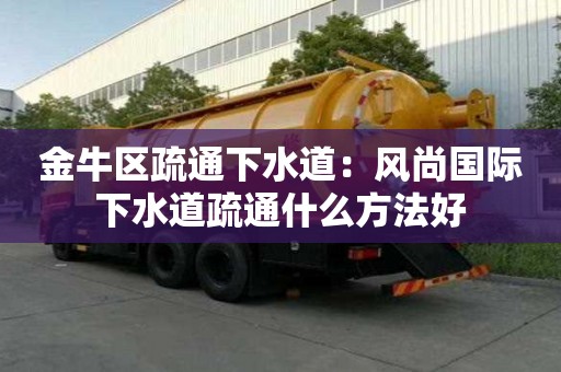 金牛区疏通下水道：风尚国际下水道疏通什么方法好