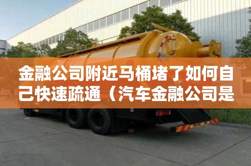 金融公司附近马桶堵了如何自己快速疏通（汽车金融公司是指经中国银监会批准的,为中国境内）