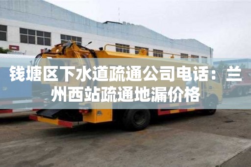 钱塘区下水道疏通公司电话：兰州西站疏通地漏价格