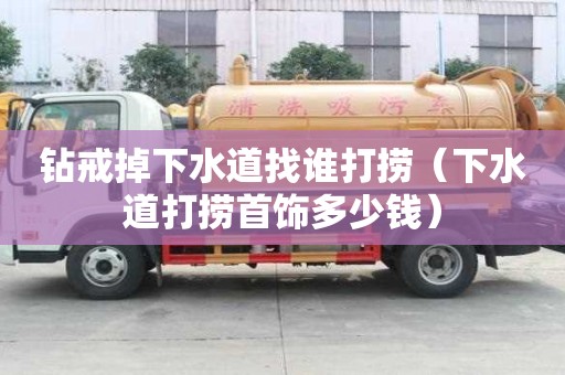 钻戒掉下水道找谁打捞（下水道打捞首饰多少钱）