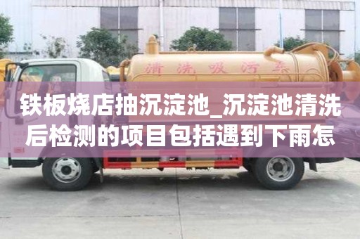 铁板烧店抽沉淀池_沉淀池清洗后检测的项目包括遇到下雨怎么办