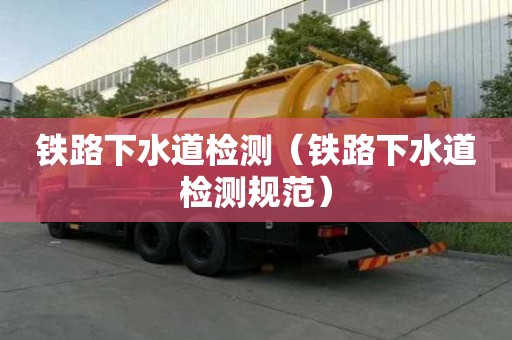 铁路下水道检测(铁路下水道检测规范) 铁路下水道检测(铁路下水道检测规范)
