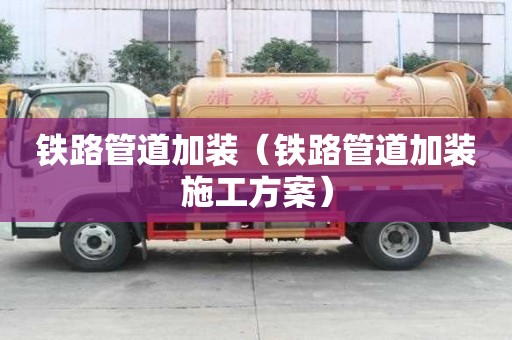 铁路管道加装（铁路管道加装施工方案）