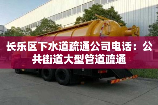 长乐区下水道疏通公司电话：公共街道大型管道疏通