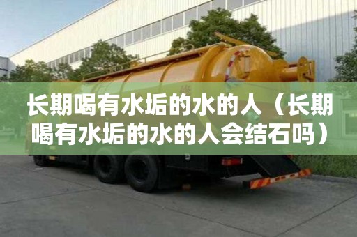 长期喝有水垢的水的人（长期喝有水垢的水的人会结石吗）