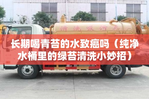 长期喝青苔的水致癌吗（纯净水桶里的绿苔清洗小妙招）