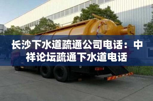 长沙下水道疏通公司电话：中祥论坛疏通下水道电话