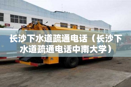 长沙下水道疏通电话（长沙下水道疏通电话中南大学）