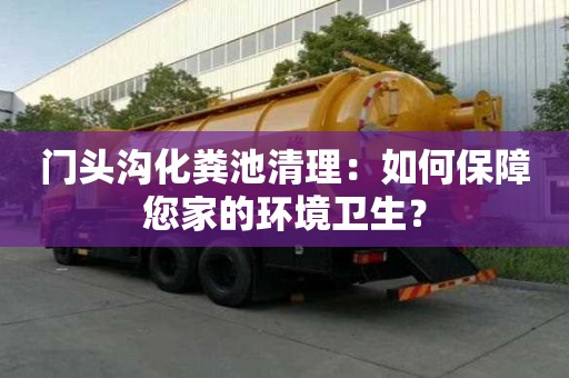 门头沟化粪池清理：如何保障您家的环境卫生？