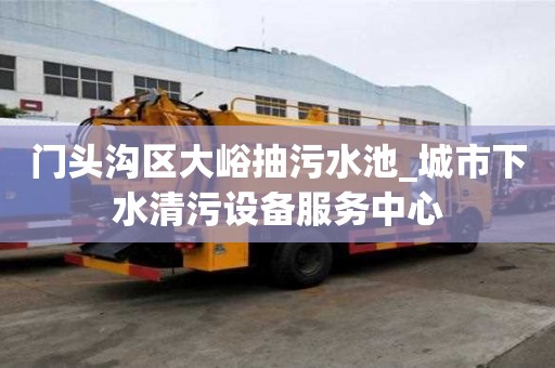门头沟区大峪抽污水池_城市下水清污设备服务中心