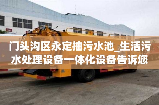 门头沟区永定抽污水池_生活污水处理设备一体化设备告诉您