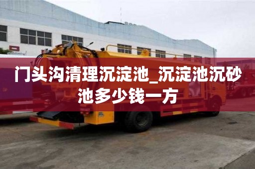门头沟清理沉淀池_沉淀池沉砂池多少钱一方