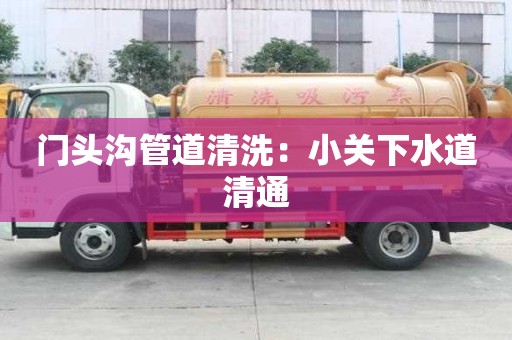 门头沟管道清洗：小关下水道清通