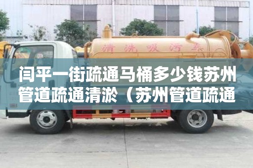 闫平一街疏通马桶多少钱苏州管道疏通清淤（苏州管道疏通选择便民管道疏通服务）