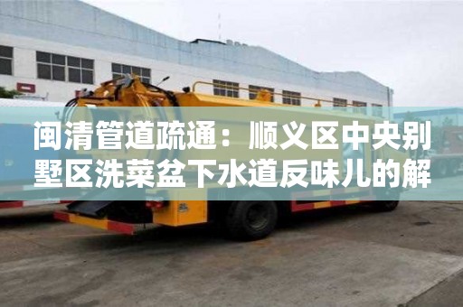 闽清管道疏通：顺义区中央别墅区洗菜盆下水道反味儿的解决办法