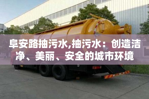 阜安路抽污水,抽污水：创造洁净、美丽、安全的城市环境
