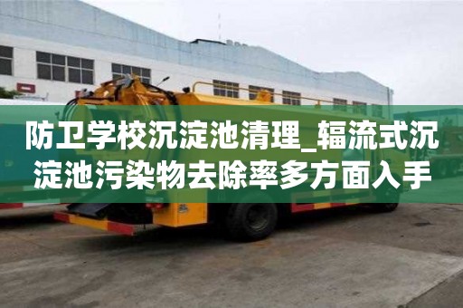 防卫学校沉淀池清理_辐流式沉淀池污染物去除率多方面入手