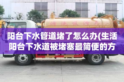 阳台下水管道堵了怎么办(生活阳台下水道被堵塞最简便的方法)
