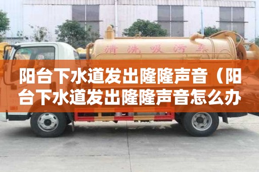 阳台下水道发出隆隆声音（阳台下水道发出隆隆声音怎么办）