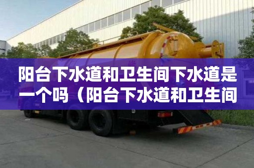 阳台下水道和卫生间下水道是一个吗（阳台下水道和卫生间下水道是一个吗图片）