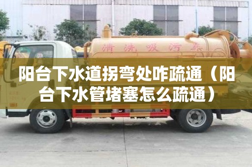 阳台下水道拐弯处咋疏通（阳台下水管堵塞怎么疏通）