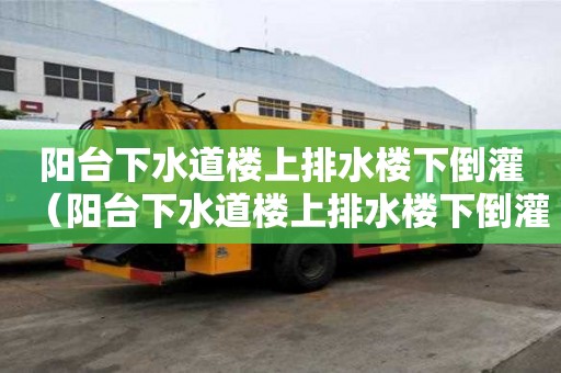 阳台下水道楼上排水楼下倒灌(阳台下水道楼上排水楼下倒灌怎么办) 阳台下水道楼上排水楼下倒灌(阳台下水道楼上排水楼下倒灌怎么办)