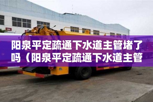 阳泉平定疏通下水道主管堵了吗（阳泉平定疏通下水道主管堵了吗多少钱）