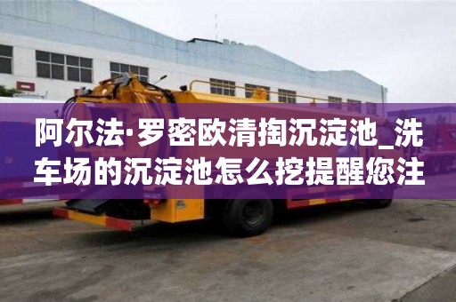 阿尔法·罗密欧清掏沉淀池_洗车场的沉淀池怎么挖提醒您注意事项