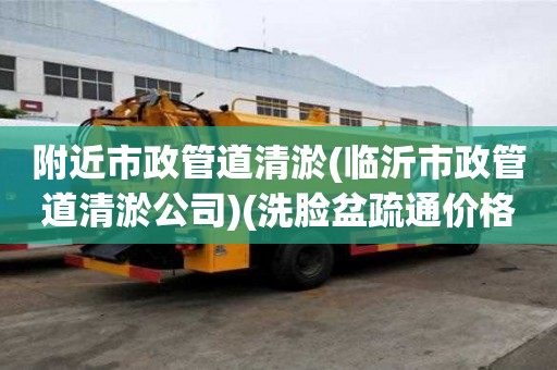 附近市政管道清淤(临沂市政管道清淤公司)(洗脸盆疏通价格多少)