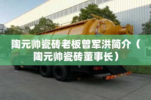 陶元帅瓷砖老板曾军洪简介（陶元帅瓷砖董事长）