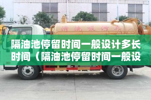 隔油池停留时间一般设计多长时间（隔油池停留时间一般设计多长时间合适）