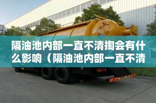 隔油池内部一直不清掏会有什么影响（隔油池内部一直不清掏会有什么影响吗）