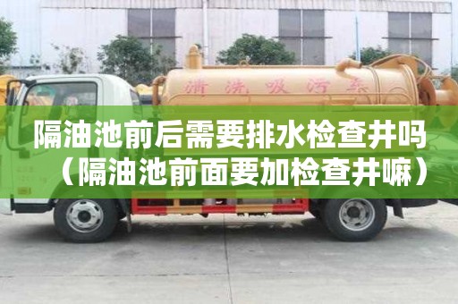 隔油池前后需要排水检查井吗（隔油池前面要加检查井嘛）
