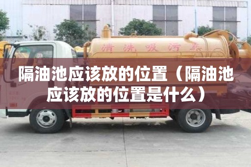 隔油池应该放的位置（隔油池应该放的位置是什么）