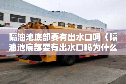 隔油池底部要有出水口吗（隔油池底部要有出水口吗为什么）