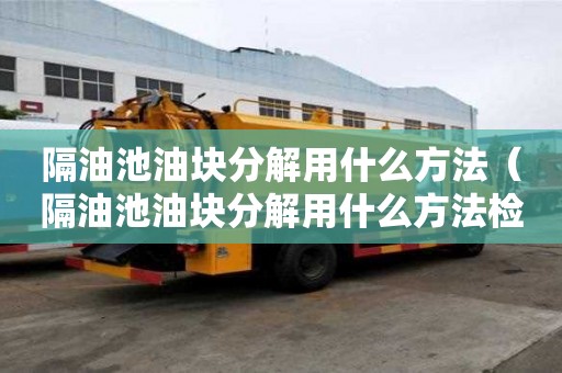 隔油池油块分解用什么方法（隔油池油块分解用什么方法检测）