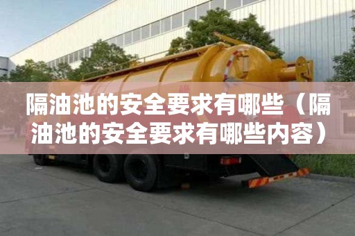 隔油池的安全要求有哪些（隔油池的安全要求有哪些内容）