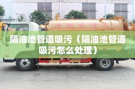 隔油池管道吸污（隔油池管道吸污怎么处理）