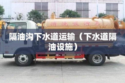 隔油沟下水道运输（下水道隔油设施）