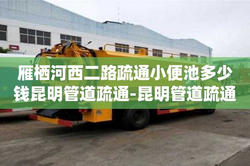 雁栖河西二路疏通小便池多少钱昆明管道疏通-昆明管道疏通哪家公司好，电话？