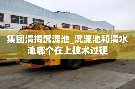 集团清掏沉淀池_沉淀池和清水池哪个在上技术过硬