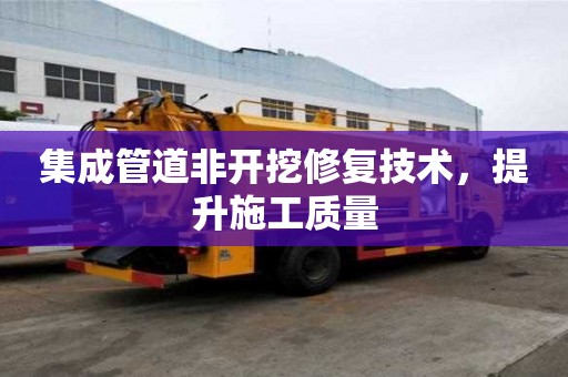 集成管道非开挖修复技术，提升施工质量