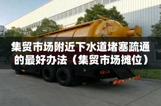 集贸市场附近下水道堵塞疏通的最好办法（集贸市场摊位）