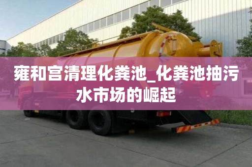 雍和宫清理化粪池_化粪池抽污水市场的崛起