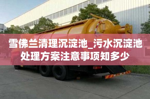 雪佛兰清理沉淀池_污水沉淀池处理方案注意事项知多少