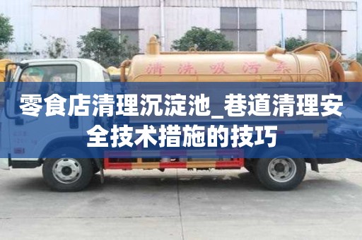 零食店清理沉淀池_巷道清理安全技术措施的技巧