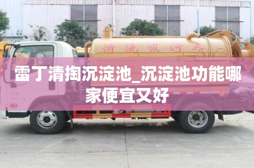 雷丁清掏沉淀池_沉淀池功能哪家便宜又好